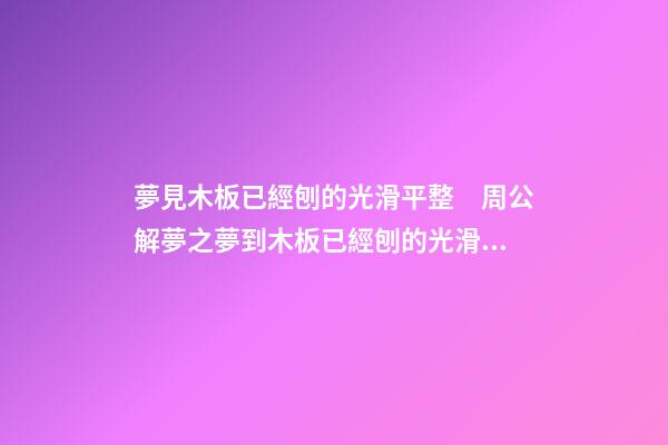夢見木板已經刨的光滑平整　周公解夢之夢到木板已經刨的光滑平整